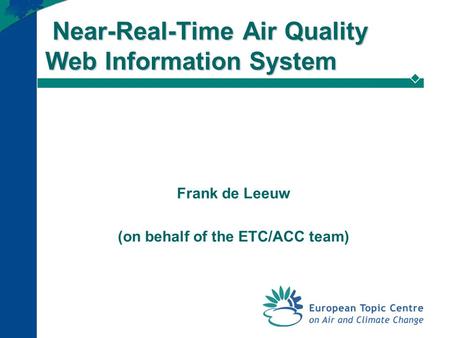 Near-Real-Time Air Quality Web Information System Near-Real-Time Air Quality Web Information System Frank de Leeuw (on behalf of the ETC/ACC team)