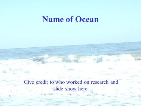 Name of Ocean Give credit to who worked on research and slide show here.