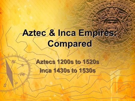 Aztec & Inca Empires: Compared Aztecs 1200s to 1520s Inca 1430s to 1530s.