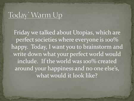 Friday we talked about Utopias, which are perfect societies where everyone is 100% happy. Today, I want you to brainstorm and write down what your perfect.