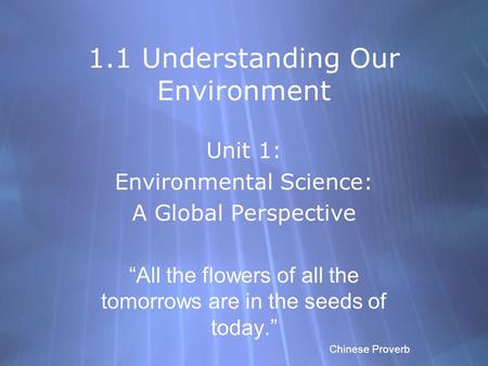1.1 Understanding Our Environment Unit 1: Environmental Science: A Global Perspective “All the flowers of all the tomorrows are in the seeds of today.”
