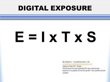 DIGITAL EXPOSURE E = I x T x S By Robert J. Courtemanche, CJE  Galena Park HS, Texas Permission.