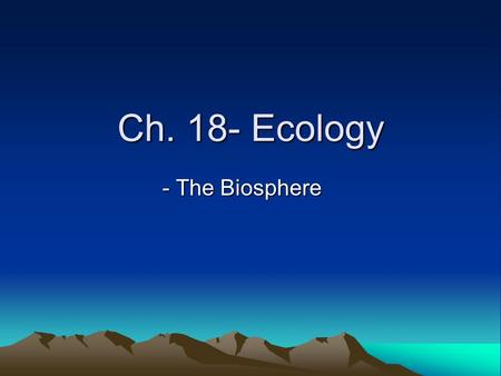 Ch. 18- Ecology - The Biosphere. What is Ecology? It is the scientific study of interaction among organisms and between organisms and their environment.