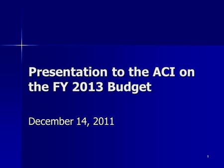 1 Presentation to the ACI on the FY 2013 Budget December 14, 2011.