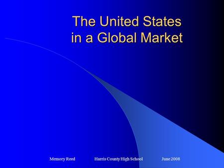 The United States in a Global Market Memory Reed Harris County High SchoolJune 2008.
