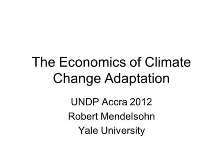 The Economics of Climate Change Adaptation UNDP Accra 2012 Robert Mendelsohn Yale University.