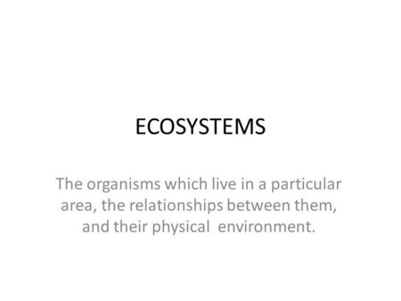ECOSYSTEMS The organisms which live in a particular area, the relationships between them, and their physical environment.