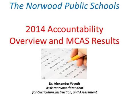 The Norwood Public Schools 2014 Accountability Overview and MCAS Results Dr. Alexander Wyeth Assistant Superintendent for Curriculum, Instruction, and.