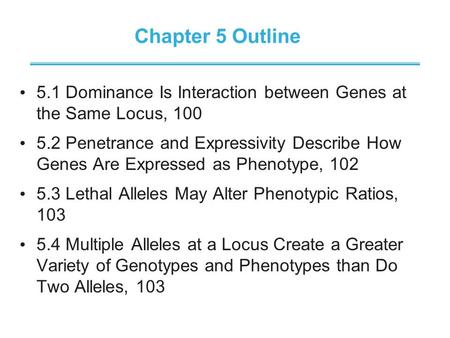 Chapter 5 Outline 5.1 Dominance Is Interaction between Genes at the Same Locus, 100 5.2 Penetrance and Expressivity Describe How Genes Are Expressed as.