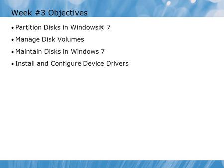Week #3 Objectives Partition Disks in Windows® 7 Manage Disk Volumes Maintain Disks in Windows 7 Install and Configure Device Drivers.