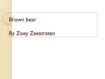Brown bear By Zoey Zeestraten. Introduction My name is Zoey. I picked Brown Bear because brown bears are my favorite animals.