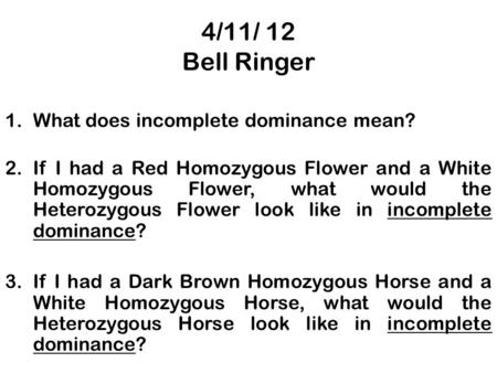 4/11/ 12 Bell Ringer 1.What does incomplete dominance mean? 2.If I had a Red Homozygous Flower and a White Homozygous Flower, what would the Heterozygous.