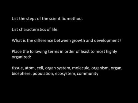 List the steps of the scientific method. List characteristics of life. What is the difference between growth and development? Place the following terms.