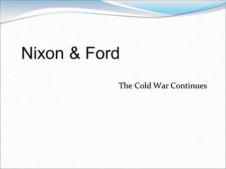 The Cold War Continues Nixon & Ford. Nixon Context Past history not stellar Staunch anti-Communist Vietnam was the big issue of the day. By 1973 only.