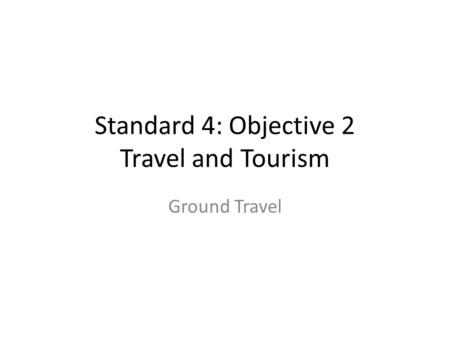 Standard 4: Objective 2 Travel and Tourism Ground Travel.
