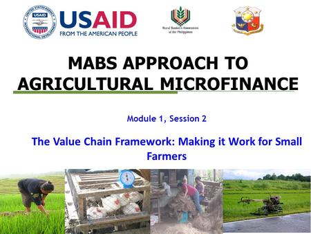 MABS APPROACH TO AGRICULTURAL MICROFINANCE Module 1, Session 2 The Value Chain Framework: Making it Work for Small Farmers.