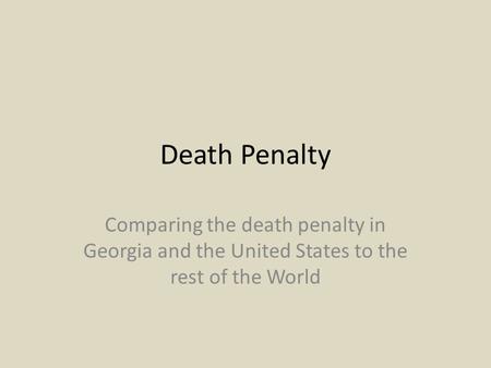 Death Penalty Comparing the death penalty in Georgia and the United States to the rest of the World.