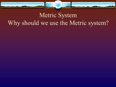 Metric System Why should we use the Metric system?