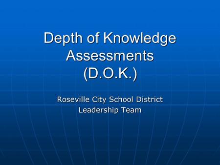 Depth of Knowledge Assessments (D.O.K.) Roseville City School District Leadership Team.