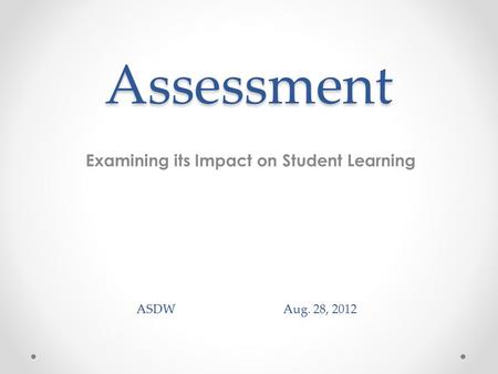 Assessment Examining its Impact on Student Learning ASDW Aug. 28, 2012.