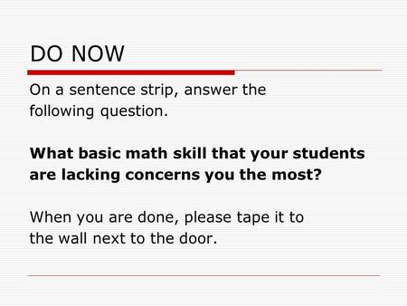 DO NOW On a sentence strip, answer the following question. What basic math skill that your students are lacking concerns you the most? When you are done,