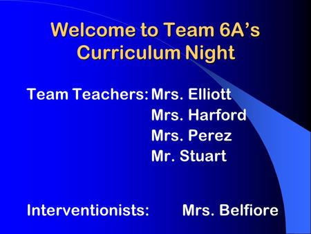 Welcome to Team 6A’s Curriculum Night Team Teachers:Mrs. Elliott Mrs. Harford Mrs. Perez Mr. Stuart Interventionists: Mrs. Belfiore.