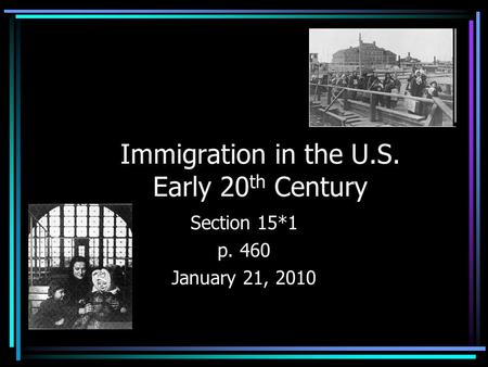 Immigration in the U.S. Early 20 th Century Section 15*1 p. 460 January 21, 2010.