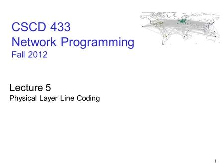 1 CSCD 433 Network Programming Fall 2012 Lecture 5 Physical Layer Line Coding.