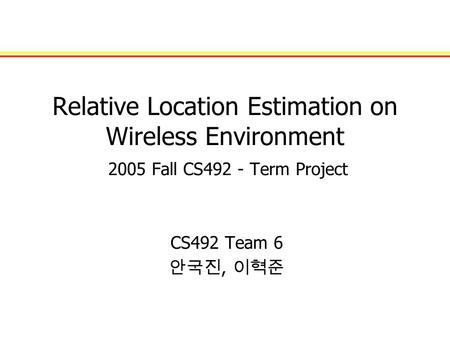 Relative Location Estimation on Wireless Environment 2005 Fall CS492 - Term Project CS492 Team 6 안국진, 이혁준.