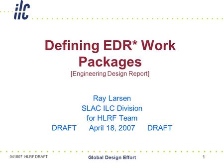 041807 HLRF DRAFT Global Design Effort 1 Defining EDR* Work Packages [Engineering Design Report] Ray Larsen SLAC ILC Division for HLRF Team DRAFT April.