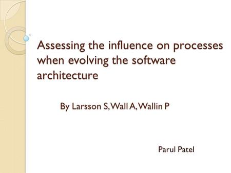 Assessing the influence on processes when evolving the software architecture By Larsson S, Wall A, Wallin P Parul Patel.
