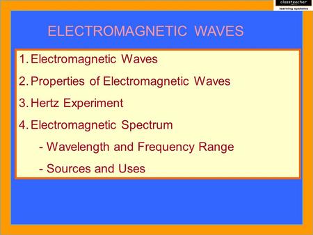 ELECTROMAGNETIC WAVES 1.Electromagnetic Waves 2.Properties of Electromagnetic Waves 3.Hertz Experiment 4.Electromagnetic Spectrum - Wavelength and Frequency.