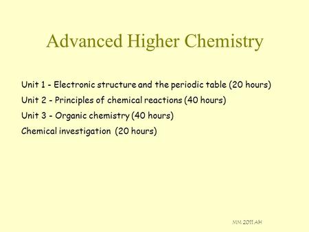 MM 2011 AH Advanced Higher Chemistry Unit 1 - Electronic structure and the periodic table (20 hours) Unit 2 - Principles of chemical reactions (40 hours)