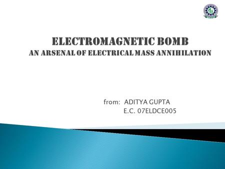 From: ADITYA GUPTA E.C. 07ELDCE005. WHAT IS AN E-BOMB? E-BOMB overwhelms electrical circuitry with intense electromagnetic field. ELECTROMAGNETIC PULSE.