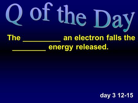 The _________ an electron falls the ________ energy released. day 3 12-15.