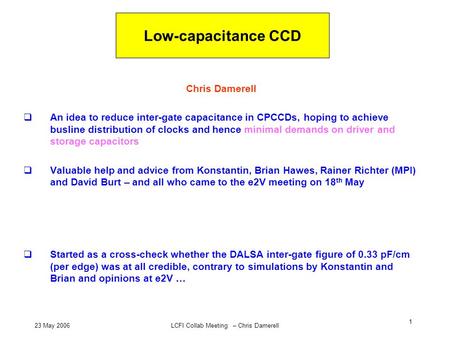 23 May 2006LCFI Collab Meeting – Chris Damerell 1 Low-capacitance CCD Chris Damerell  An idea to reduce inter-gate capacitance in CPCCDs, hoping to achieve.
