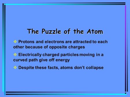 The Puzzle of the Atom  Protons and electrons are attracted to each other because of opposite charges  Electrically charged particles moving in a curved.