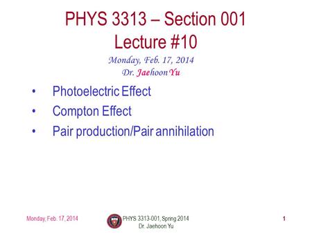 1 PHYS 3313 – Section 001 Lecture #10 Monday, Feb. 17, 2014 Dr. Jaehoon Yu Photoelectric Effect Compton Effect Pair production/Pair annihilation Monday,