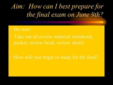 Aim: How can I best prepare for the final exam on June 9th? Do now: Take out all review material (notebook, packet, review book, review sheet). How will.