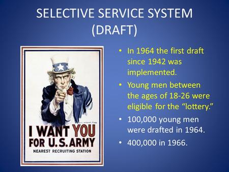 SELECTIVE SERVICE SYSTEM (DRAFT) In 1964 the first draft since 1942 was implemented. Young men between the ages of 18-26 were eligible for the “lottery.”