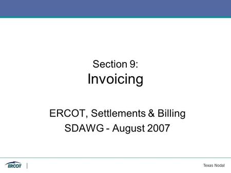 Texas Nodal Section 9: Invoicing ERCOT, Settlements & Billing SDAWG - August 2007.