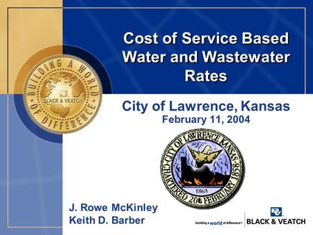 Cost of Service Based Water and Wastewater Rates City of Lawrence, Kansas February 11, 2004 J. Rowe McKinley Keith D. Barber.