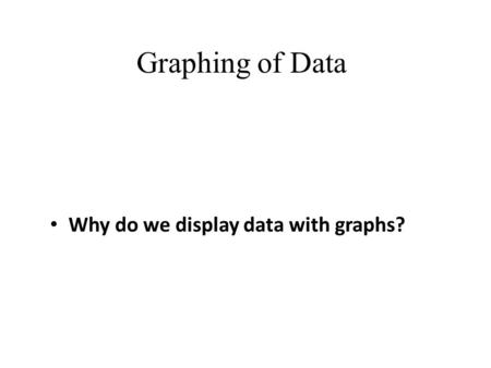 Graphing of Data Why do we display data with graphs?