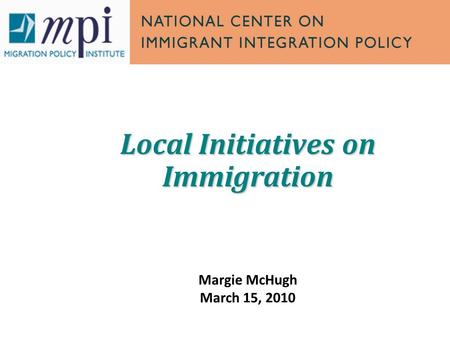 Local Initiatives on Immigration Margie McHugh March 15, 2010.