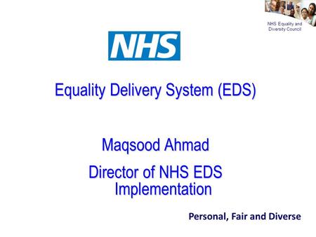 NHS Equality and Diversity Council Equality Delivery System (EDS) Maqsood Ahmad Director of NHS EDS Implementation Personal, Fair and Diverse.