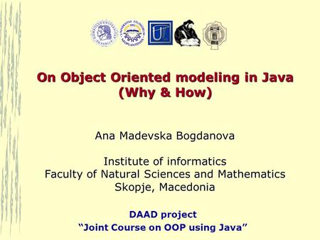 DAAD project “Joint Course on OOP using Java” On Object Oriented modeling in Java (Why & How) Ana Madevska Bogdanova Institute of informatics Faculty of.