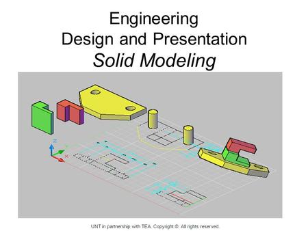 Engineering Design and Presentation Solid Modeling Solid Modeling Drawing UNT in partnership with TEA, Copyright ©. All rights reserved. UNT in partnership.