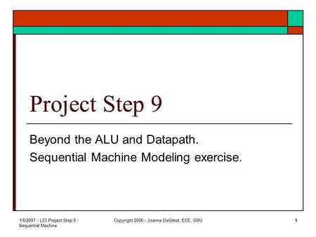1/8/2007 - L23 Project Step 9 - Sequential Machine Copyright 2006 - Joanne DeGroat, ECE, OSU1 Project Step 9 Beyond the ALU and Datapath. Sequential Machine.