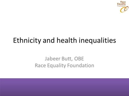 Ethnicity and health inequalities Jabeer Butt, OBE Race Equality Foundation.