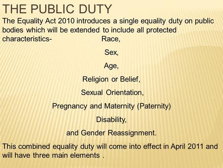 THE PUBLIC DUTY The Equality Act 2010 introduces a single equality duty on public bodies which will be extended to include all protected characteristics-